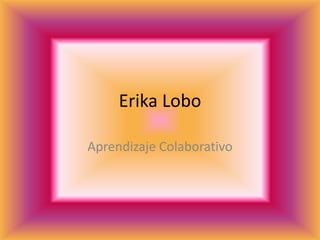 Erika Lobo
Aprendizaje Colaborativo
 