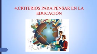 4.CRITERIOS PARA PENSAR EN LA
EDUCACIÓN
 