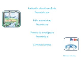 Institución educativa malteria
Presentado por:
Erika maryury toro
Presentación:
Proyecto de investigación
Presentado a:
Carmenza Ramírez
Manizales 7/09/2015
 