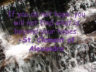 If you do not hope, you
  will not find what is
  beyond your hopes.
   -St. Clement of
        Alexandra
 