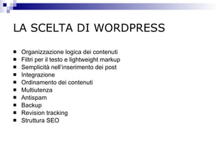 LA SCELTA DI WORDPRESS Organizzazione logica dei contenuti Filtri per il testo e lightweight markup  Semplicità nell’inserimento dei post Integrazione Ordinamento dei contenuti Multiutenza Antispam Backup Revision tracking Struttura SEO 