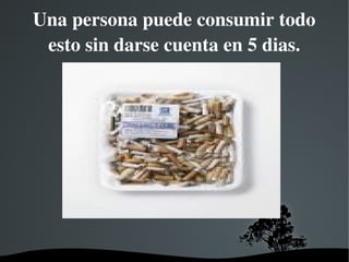   
Una persona puede consumir todo 
esto sin darse cuenta en 5 dias.
.
 
