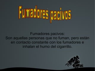   
n
Fumadores pacivos:
Son aquellas personas que no fuman, pero estàn
en contacto constante con los fumadores e
inhalan el humo del cigarrillo.
 