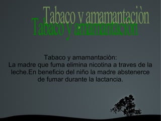   
cotolo
Tabaco y amamantaciòn:
La madre que fuma elimina nicotina a traves de la
leche.En beneficio del niño la madre abstenerce
de fumar durante la lactancia.
 