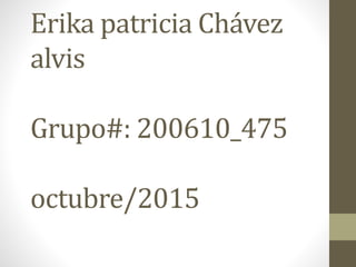 Erika patricia Chávez
alvis
Grupo#: 200610_475
octubre/2015
 