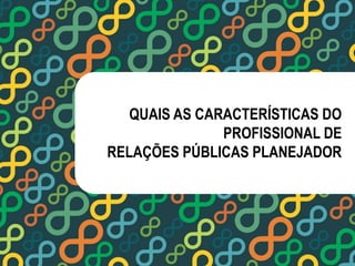 QUAIS AS CARACTERÍSTICAS DO 
PROFISSIONAL DE 
RELAÇÕES PÚBLICAS PLANEJADOR 
 