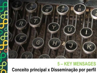 5 – KEY MENSAGES 
Conceito principal x Disseminação por perfil 
 