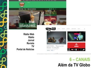 6 – CANAIS 
Além da TV Globo 
Rádio Web 
Rádio 
Jornal 
Revista 
TV 
Portal de Notícias 
 