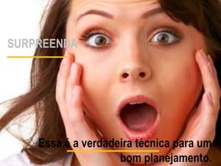 SURPREENDA 
Essa é a verdadeira técnica para um 
bom planejamento. 
 