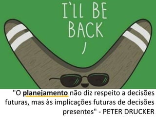 "O planejamento não diz respeito a decisões 
futuras, mas às implicações futuras de decisões 
presentes" - PETER DRUCKER 
 