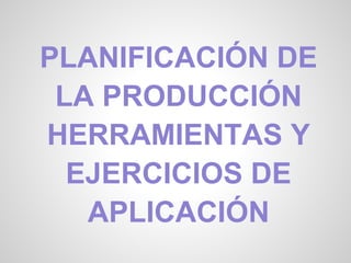 PLANIFICACIÓN DE
LA PRODUCCIÓN
HERRAMIENTAS Y
EJERCICIOS DE
APLICACIÓN
 