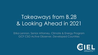 Takeaways from B.28
& Looking Ahead in 2021
Erika Lennon, Senior Attorney, Climate & Energy Program
GCF CSO Active Observer, Developed Countries
 