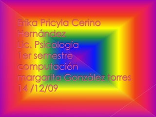 Erika Pricyla Cerino HernándezLic. Psicología1er semestrecomputaciónmargarita González torres14 /12/09 