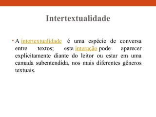 Intertextualidade
• A intertextualidade é uma espécie de conversa
entre textos; esta interação pode aparecer
explicitamente diante do leitor ou estar em uma
camada subentendida, nos mais diferentes gêneros
textuais.
 