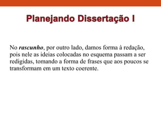 No rascunho, por outro lado, damos forma à redação,
pois nele as ideias colocadas no esquema passam a ser
redigidas, tomando a forma de frases que aos poucos se
transformam em um texto coerente.
 