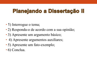 • 1) Interrogue o tema;
• 2) Responda-o de acordo com a sua opinião;
• 3) Apresente um argumento básico;
• 4) Apresente argumentos auxiliares;
• 5) Apresente um fato-exemplo;
• 6) Conclua.
 