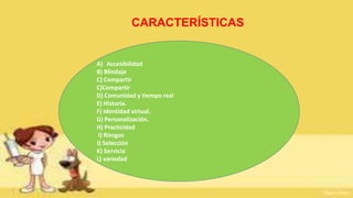 CARACTERÍSTICAS
A) Accesibilidad
B) Blindaje
C) Compartir
C)Compartir
D) Comunidad y tiempo real
E) Historia.
F) Identidad virtual.
G) Personalización.
H) Practicidad
I) Riesgos
J) Selección
K) Servicio
L) variedad
 