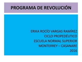 PROGRAMA DE REVOLUCIÓN
ERIKA ROCÍO VARGAS RAMÍREZ
CICLO PROPEDÉUTICO
ESCUELA NORMAL SUPERIOR
MONTERREY – CASANARE
2016