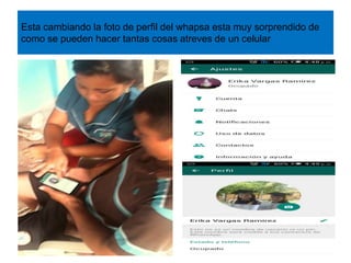 Esta cambiando la foto de perfil del whapsa esta muy sorprendido de
como se pueden hacer tantas cosas atreves de un celular
 