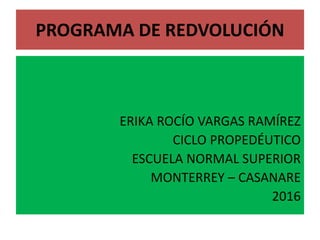 PROGRAMA DE REDVOLUCIÓN
ERIKA ROCÍO VARGAS RAMÍREZ
CICLO PROPEDÉUTICO
ESCUELA NORMAL SUPERIOR
MONTERREY – CASANARE
2016
 