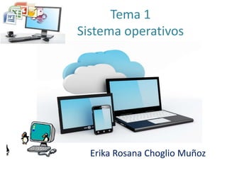Tema 1 
Sistema operativos 
Erika Rosana Choglio Muñoz 
 