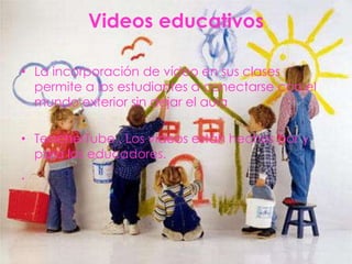 Videos educativos

• La incorporación de vídeo en sus clases
  permite a los estudiantes a conectarse con el
  mundo exterior sin dejar el aula

• TeacherTube . Los videos están hechos por y
  para los educadores.
.
 