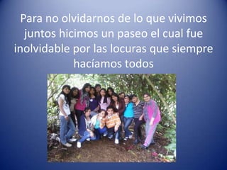 Para no olvidarnos de lo que vivimos
  juntos hicimos un paseo el cual fue
inolvidable por las locuras que siempre
            hacíamos todos
 