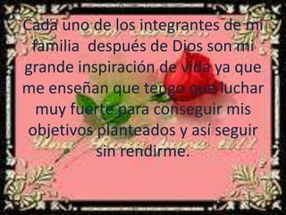 Cada uno de los integrantes de mi
 familia después de Dios son mi
grande inspiración de vida ya que
me enseñan que tengo que luchar
  muy fuerte para conseguir mis
 objetivos planteados y así seguir
           sin rendirme.
 