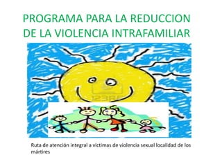 PROGRAMA PARA LA REDUCCION
DE LA VIOLENCIA INTRAFAMILIAR




 Ruta de atención integral a victimas de violencia sexual localidad de los
 mártires
 