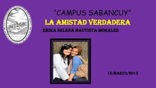 “CAMPUS SABANCUY”
LA AMISTAD VERDADERA
ERIKA SELENA BAUTISTA MORALES
12/marzo/2013
 