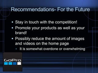 Recommendations- For the Future
 Stay in touch with the competition!
 Promote your products as well as your
brand!
 Possibly reduce the amount of images
and videos on the home page
 It is somewhat overdone or overwhelming
 