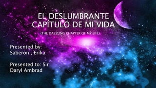 EL DESLUMBRANTE
CAPÍTULO DE MI VIDA
(THE DAZZLING CHAPTER OF MY LIFE)
Presented by:
Saberon , Erika
Presented to: Sir
Daryl Ambrad
 