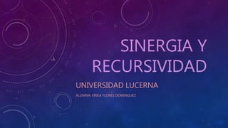 SINERGIA Y
RECURSIVIDAD
UNIVERSIDAD LUCERNA
ALUMNA: ERIKA FLORES DOMINGUEZ
 
