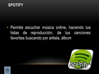 SPOTIFY




• Permite escuchar música online, haciendo tus
  listas de reproducción, de tus canciones
  favoritas buscando por artista, álbum
 