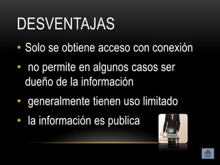DESVENTAJAS
• Solo se obtiene acceso con conexión
• no permite en algunos casos ser
  dueño de la información
• generalmente tienen uso limitado
• la información es publica
 