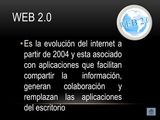 WEB 2.0

 • Es la evolución del internet a
   partir de 2004 y esta asociado
   con aplicaciones que facilitan
   compartir la      información,
   generan colaboración y
   remplazan las aplicaciones
   del escritorio
 