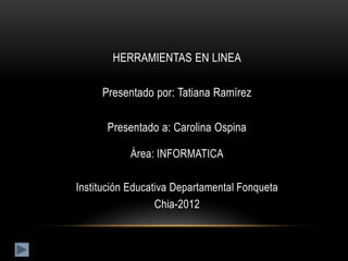 HERRAMIENTAS EN LINEA

     Presentado por: Tatiana Ramírez

      Presentado a: Carolina Ospina

           Área: INFORMATICA

Institución Educativa Departamental Fonqueta
                  Chia-2012
 