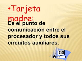 •Tarjeta
madre: de
Es el punto
comunicación entre el
procesador y todos sus
circuitos auxiliares.
 