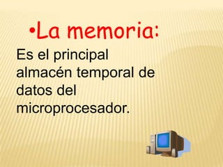 •La memoria:
Es el principal
almacén temporal de
datos del
microprocesador.
 