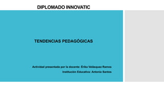DIPLOMADO INNOVATIC
TENDENCIAS PEDAGÓGICAS
Actividad presentada por la docente: Érika Velásquez Ramos
Institución Educativa: Antonia Santos
 