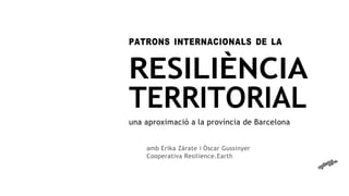 PATRONS INTERNACIONALS DE LA
RESILIÈNCIA
TERRITORIAL
una aproximació a la província de Barcelona
amb Erika Zárate i Òscar Gussinyer
Cooperativa Resilience.Earth
 