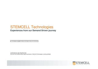 STEMCELL Technologies
Experiences from our Demand Driven journey
March 2015 - Juan Abbud, Aida Mujkanovic
CONFIDENTIAL AND PROPRIETARY
Any use of this material without specific permission of StemCell Technologies is strictly prohibited
 