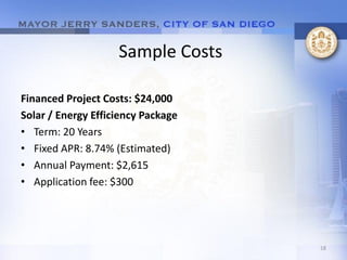 Sample Costs

Financed Project Costs: $24,000
Solar / Energy Efficiency Package
• Term: 20 Years
• Fixed APR: 8.74% (Estimated)
• Annual Payment: $2,615
• Application fee: $300




                                    18
 