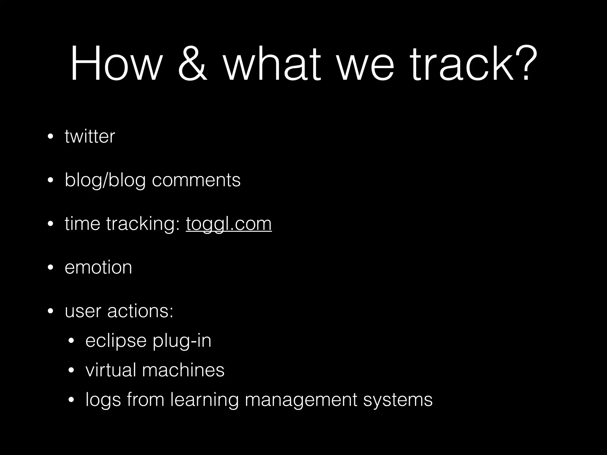 How & what we track?
• twitter
• blog/blog comments
• time tracking: toggl.com
• emotion
• user actions:
• eclipse plug-in
• virtual machines
• logs from learning management systems
 