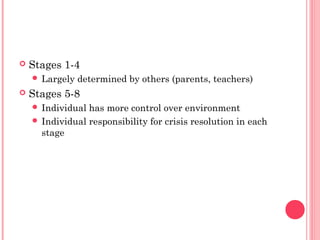    Stages 1-4
     Largely   determined by others (parents, teachers)
   Stages 5-8
     Individual has more control over environment
     Individual responsibility for crisis resolution in each
      stage
 