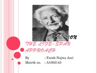 ERIK ERIKSON
THE LIFE-SPAN
APPROACH
By           : Farah Najwa Asri
Matrik no.   : A1002143
 