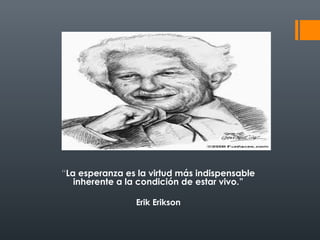 “La esperanza es la virtud más indispensable 
inherente a la condición de estar vivo.” 
Erik Erikson 
 