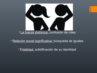  La fuerza distónica: confusión de roles 
Relación social significativa: búsqueda de iguales 
Fidelidad: solidificación de su identidad 
 
