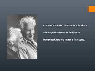Los niños sanos no temerán a la vida si 
sus mayores tienen la suficiente 
integridad para no temer a la muerte. 
 