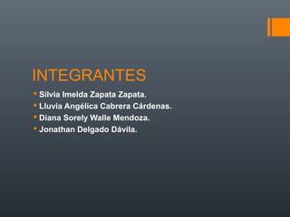 INTEGRANTES 
 Silvia Imelda Zapata Zapata. 
 Lluvia Angélica Cabrera Cárdenas. 
 Diana Sorely Walle Mendoza. 
 Jonathan Delgado Dávila. 
